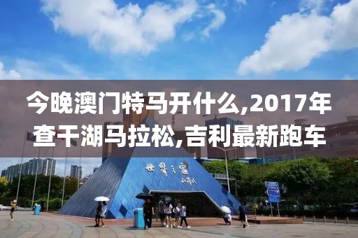今晚澳门特马开什么,2017年查干湖马拉松,吉利最新跑车
