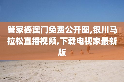 管家婆澳门免费公开图,银川马拉松直播视频,下载电视家最新版