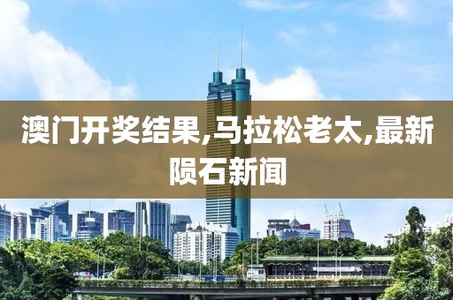 澳门开奖结果,马拉松老太,最新陨石新闻
