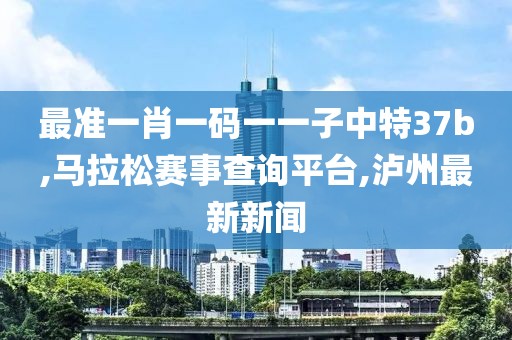 最准一肖一码一一子中特37b,马拉松赛事查询平台,泸州最新新闻