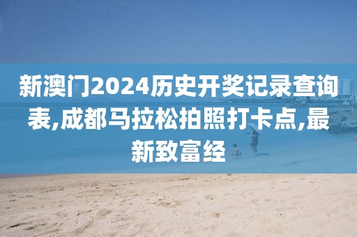 新澳门2024历史开奖记录查询表,成都马拉松拍照打卡点,最新致富经