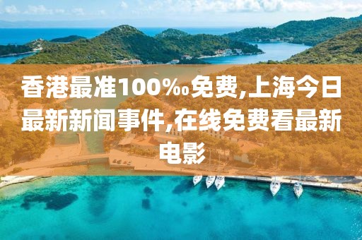 香港最准100‰免费,上海今日最新新闻事件,在线免费看最新电影