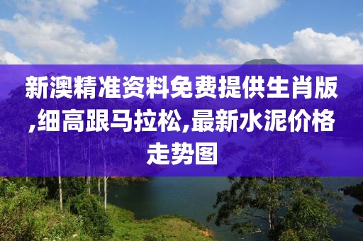 新澳精准资料免费提供生肖版,细高跟马拉松,最新水泥价格走势图