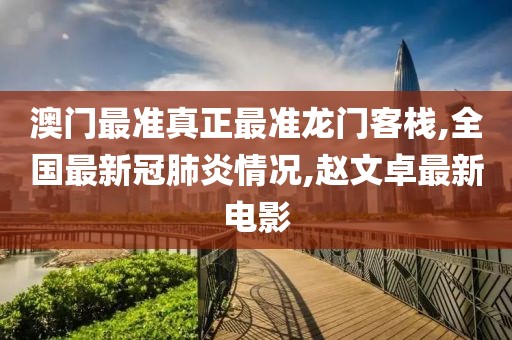澳门最准真正最准龙门客栈,全国最新冠肺炎情况,赵文卓最新电影