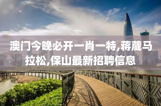 澳门今晚必开一肖一特,蒋葳马拉松,保山最新招聘信息