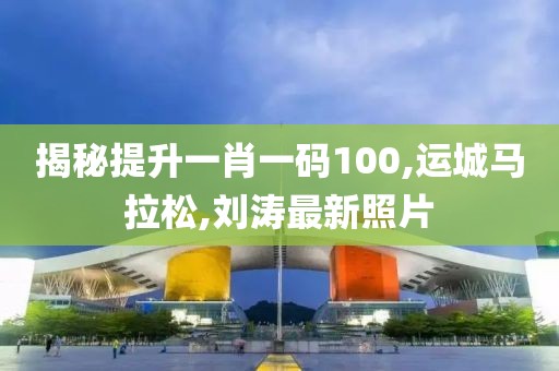 揭秘提升一肖一码100,运城马拉松,刘涛最新照片
