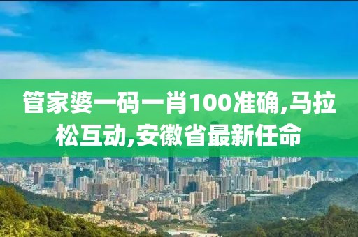 管家婆一码一肖100准确,马拉松互动,安徽省最新任命