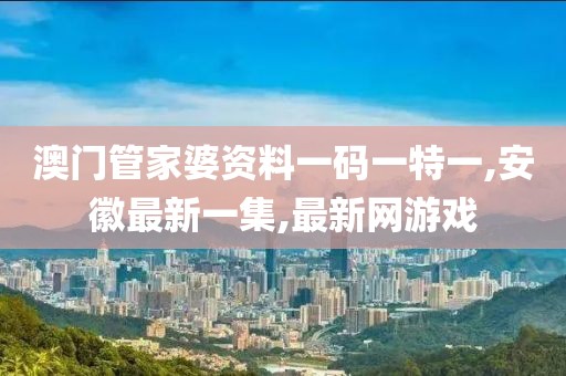 澳门管家婆资料一码一特一,安徽最新一集,最新网游戏