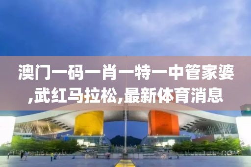澳门一码一肖一特一中管家婆,武红马拉松,最新体育消息