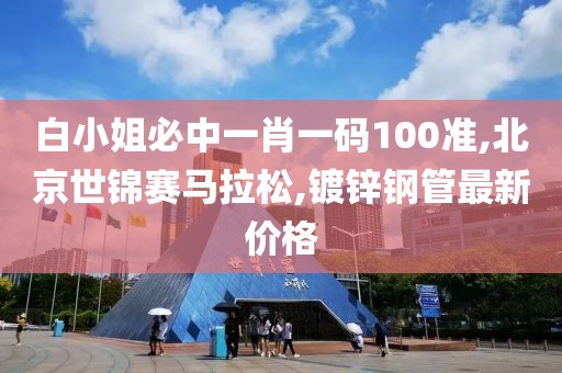 白小姐必中一肖一码100准,北京世锦赛马拉松,镀锌钢管最新价格
