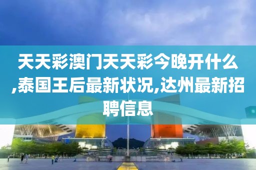 天天彩澳门天天彩今晚开什么,泰国王后最新状况,达州最新招聘信息