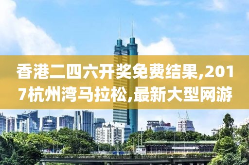 香港二四六开奖免费结果,2017杭州湾马拉松,最新大型网游