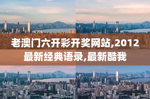 老澳门六开彩开奖网站,2012最新经典语录,最新酷我