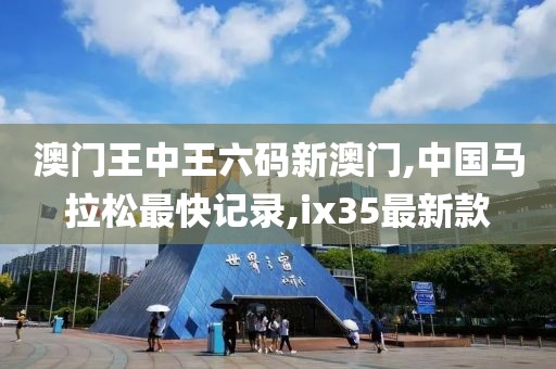 澳门王中王六码新澳门,中国马拉松最快记录,ix35最新款