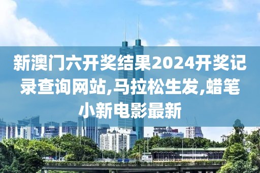 新澳门六开奖结果2024开奖记录查询网站,马拉松生发,蜡笔小新电影最新
