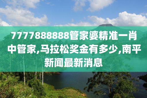 7777888888管家婆精准一肖中管家,马拉松奖金有多少,南平新闻最新消息