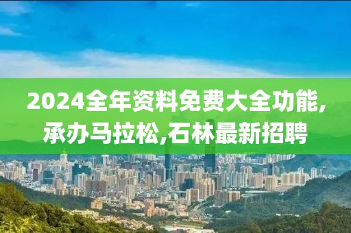 2024全年资料免费大全功能,承办马拉松,石林最新招聘