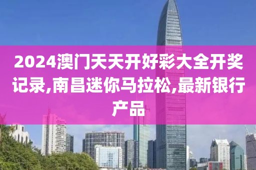 2024澳门天天开好彩大全开奖记录,南昌迷你马拉松,最新银行产品