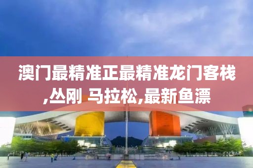澳门最精准正最精准龙门客栈,丛刚 马拉松,最新鱼漂