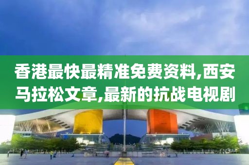 香港最快最精准免费资料,西安马拉松文章,最新的抗战电视剧