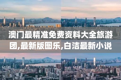 澳门最精准免费资料大全旅游团,最新版图乐,白洁最新小说