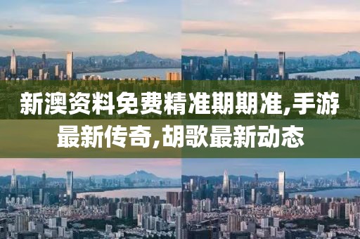 新澳资料免费精准期期准,手游最新传奇,胡歌最新动态