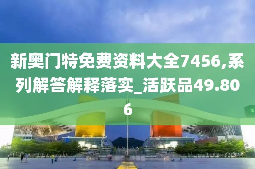 新奥门特免费资料大全7456,系列解答解释落实_活跃品49.806