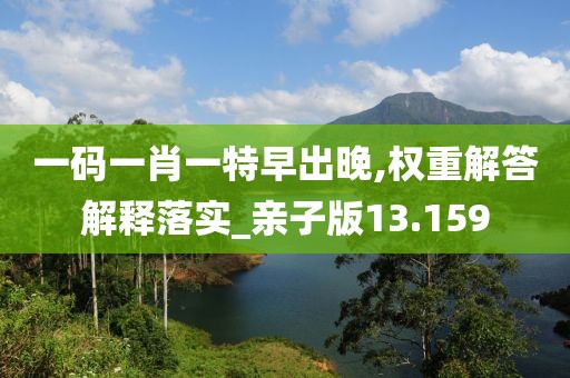 一码一肖一特早出晚,权重解答解释落实_亲子版13.159