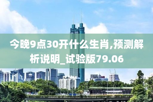 今晚9点30开什么生肖,预测解析说明_试验版79.06
