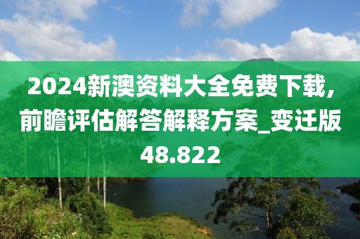 2024新澳资料大全免费下载,前瞻评估解答解释方案_变迁版48.822