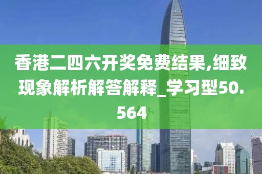 香港二四六开奖免费结果,细致现象解析解答解释_学习型50.564