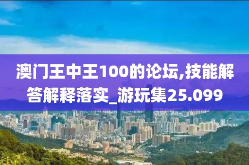 澳门王中王100的论坛,技能解答解释落实_游玩集25.099