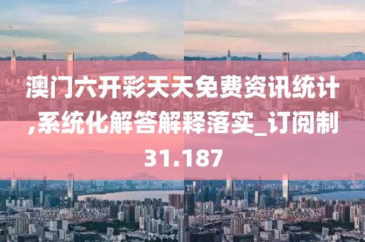 澳门六开彩天天免费资讯统计,系统化解答解释落实_订阅制31.187