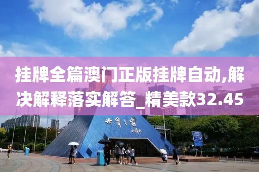 挂牌全篇澳门正版挂牌自动,解决解释落实解答_精美款32.45