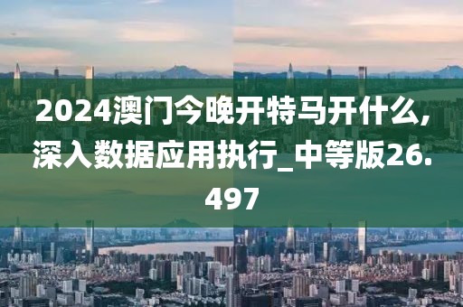 2024澳门今晚开特马开什么,深入数据应用执行_中等版26.497
