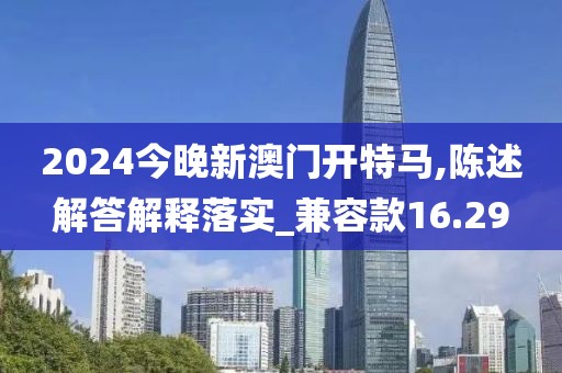 2024今晚新澳门开特马,陈述解答解释落实_兼容款16.29