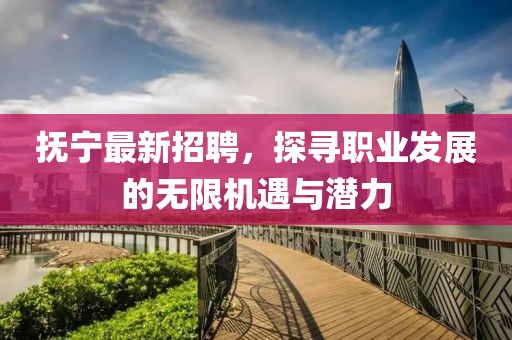 抚宁最新招聘，探寻职业发展的无限机遇与潜力