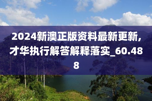 2024新澳正版资料最新更新,才华执行解答解释落实_60.488