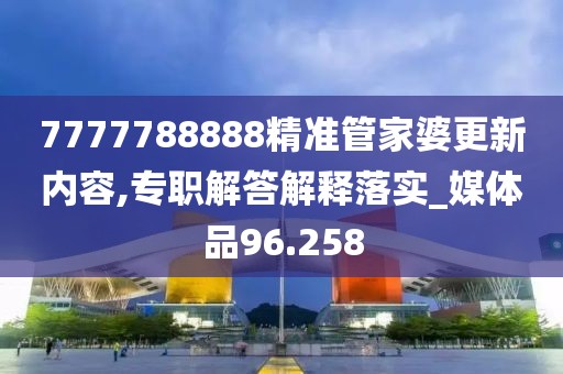 7777788888精准管家婆更新内容,专职解答解释落实_媒体品96.258