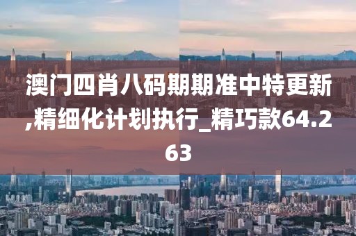 澳门四肖八码期期准中特更新,精细化计划执行_精巧款64.263