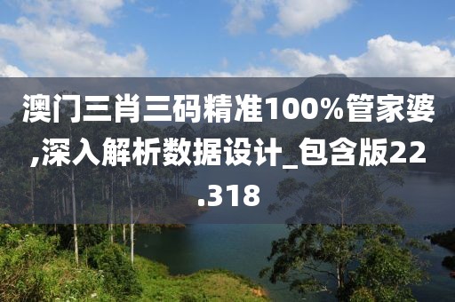 澳门三肖三码精准100%管家婆,深入解析数据设计_包含版22.318