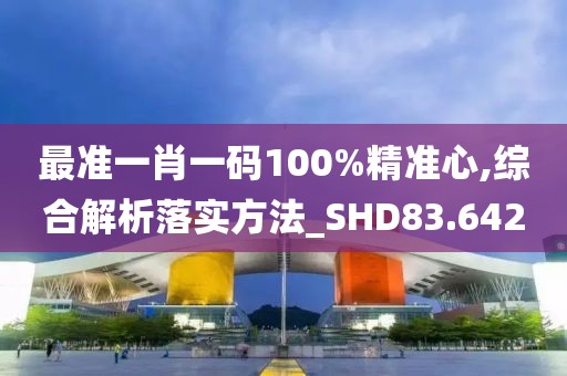 最准一肖一码100%精准心,综合解析落实方法_SHD83.642