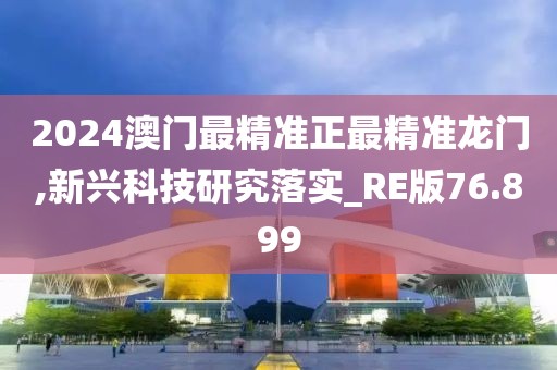 2024澳门最精准正最精准龙门,新兴科技研究落实_RE版76.899