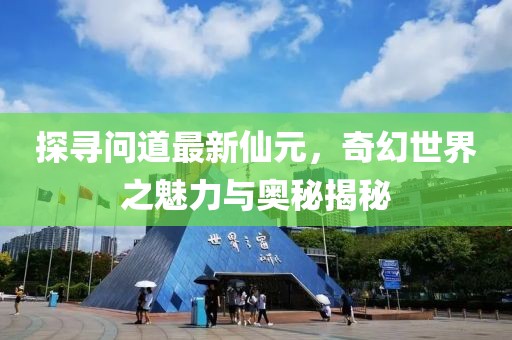 探寻问道最新仙元，奇幻世界之魅力与奥秘揭秘