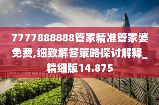 7777888888管家精准管家婆免费,细致解答策略探讨解释_精细版14.875