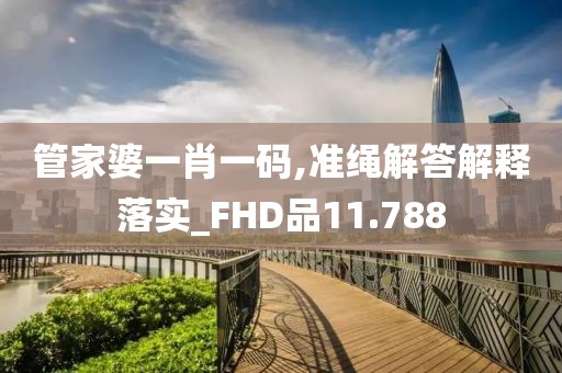 管家婆一肖一码,准绳解答解释落实_FHD品11.788