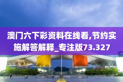 澳门六下彩资料在线看,节约实施解答解释_专注版73.327