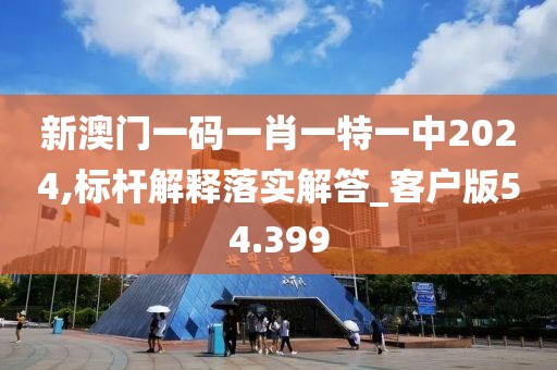 新澳门一码一肖一特一中2024,标杆解释落实解答_客户版54.399