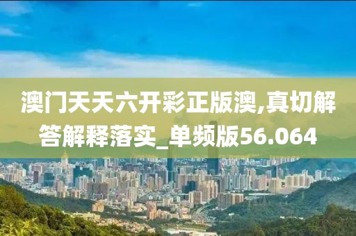 澳门天天六开彩正版澳,真切解答解释落实_单频版56.064