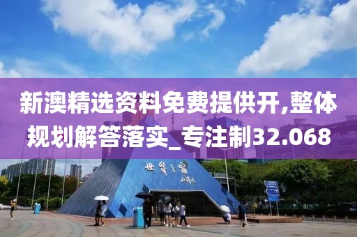 新澳精选资料免费提供开,整体规划解答落实_专注制32.068